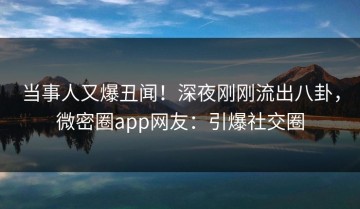 当事人又爆丑闻！深夜刚刚流出八卦，微密圈app网友：引爆社交圈