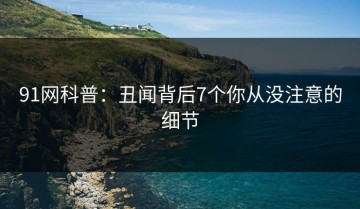 91网科普：丑闻背后7个你从没注意的细节