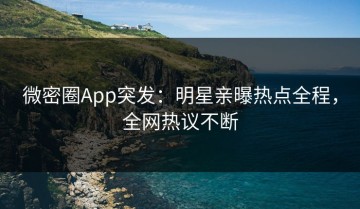 微密圈App突发：明星亲曝热点全程，全网热议不断