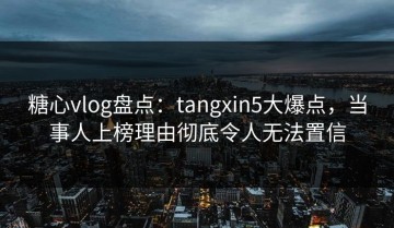 糖心vlog盘点：tangxin5大爆点，当事人上榜理由彻底令人无法置信
