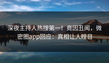 深夜主持人热搜第一！竟因丑闻，微密圈app回应：真相让人瞠目