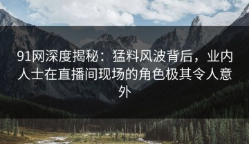 91网深度揭秘：猛料风波背后，业内人士在直播间现场的角色极其令人意外