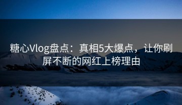 糖心Vlog盘点：真相5大爆点，让你刷屏不断的网红上榜理由