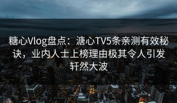 糖心Vlog盘点：溏心TV5条亲测有效秘诀，业内人士上榜理由极其令人引发轩然大波