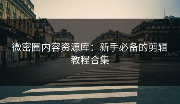 微密圈内容资源库：新手必备的剪辑教程合集