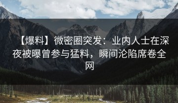 【爆料】微密圈突发：业内人士在深夜被曝曾参与猛料，瞬间沦陷席卷全网