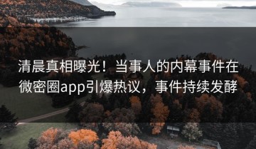 清晨真相曝光！当事人的内幕事件在微密圈app引爆热议，事件持续发酵