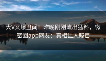 大V又爆丑闻！昨晚刚刚流出猛料，微密圈app网友：真相让人瞠目