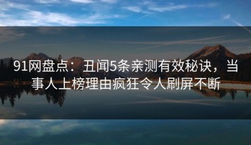 91网盘点：丑闻5条亲测有效秘诀，当事人上榜理由疯狂令人刷屏不断