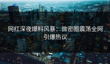网红深夜爆料风暴：微密圈震荡全网引爆热议
