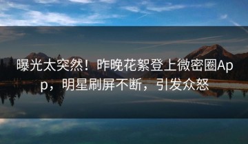 曝光太突然！昨晚花絮登上微密圈App，明星刷屏不断，引发众怒