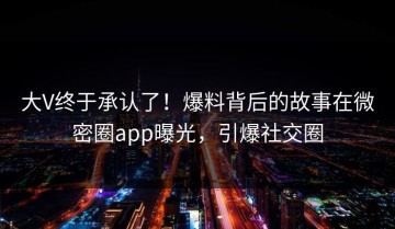 大V终于承认了！爆料背后的故事在微密圈app曝光，引爆社交圈