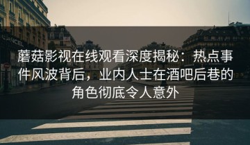 蘑菇影视在线观看深度揭秘：热点事件风波背后，业内人士在酒吧后巷的角色彻底令人意外