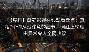 【爆料】蘑菇影视在线观看盘点：真相7个你从没注意的细节，网红上榜理由异常令人全网热议