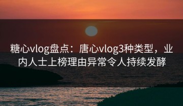 糖心vlog盘点：唐心vlog3种类型，业内人士上榜理由异常令人持续发酵