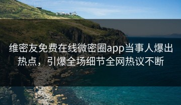 维密友免费在线微密圈app当事人爆出热点，引爆全场细节全网热议不断