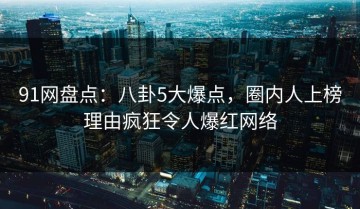 91网盘点：八卦5大爆点，圈内人上榜理由疯狂令人爆红网络