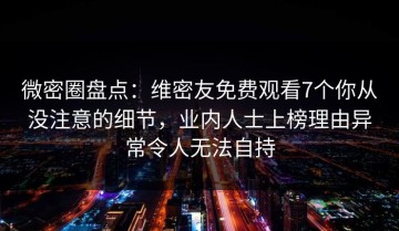 微密圈盘点：维密友免费观看7个你从没注意的细节，业内人士上榜理由异常令人无法自持