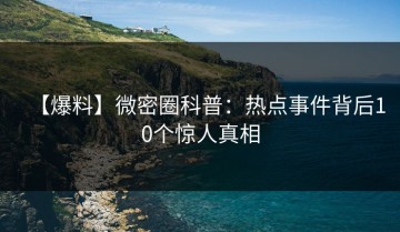 【爆料】微密圈科普：热点事件背后10个惊人真相