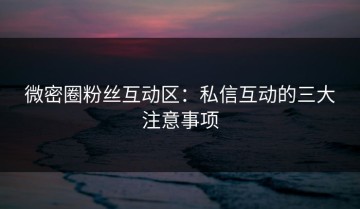 微密圈粉丝互动区：私信互动的三大注意事项