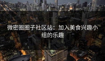 微密圈圈子社区站：加入美食兴趣小组的乐趣