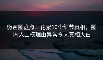 微密圈盘点：花絮10个细节真相，圈内人上榜理由异常令人真相大白