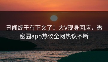 丑闻终于有下文了！大V现身回应，微密圈app热议全网热议不断