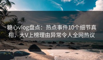 糖心vlog盘点：热点事件10个细节真相，大V上榜理由异常令人全网热议