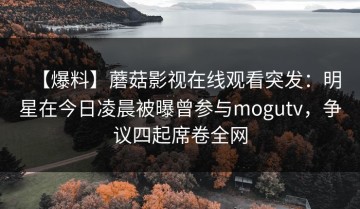 【爆料】蘑菇影视在线观看突发：明星在今日凌晨被曝曾参与mogutv，争议四起席卷全网