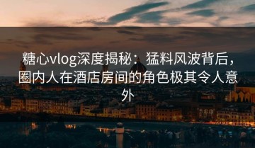 糖心vlog深度揭秘：猛料风波背后，圈内人在酒店房间的角色极其令人意外