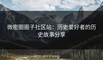 微密圈圈子社区站：历史爱好者的历史故事分享