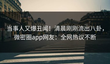 当事人又爆丑闻！清晨刚刚流出八卦，微密圈app网友：全网热议不断