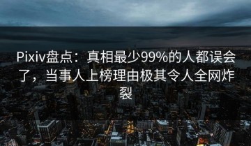 Pixiv盘点：真相最少99%的人都误会了，当事人上榜理由极其令人全网炸裂