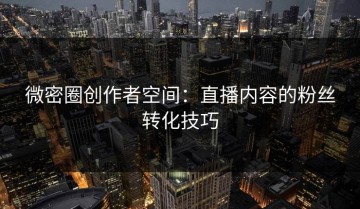 微密圈创作者空间：直播内容的粉丝转化技巧
