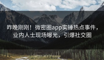 昨晚刚刚！微密圈app实锤热点事件，业内人士现场曝光，引爆社交圈