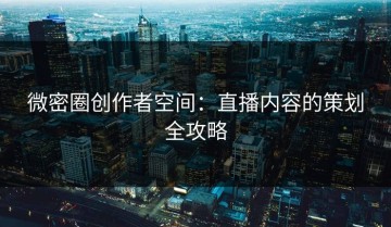 微密圈创作者空间：直播内容的策划全攻略