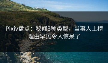 Pixiv盘点：秘闻3种类型，当事人上榜理由罕见令人惊呆了