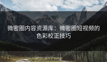 微密圈内容资源库：微密圈短视频的色彩校正技巧