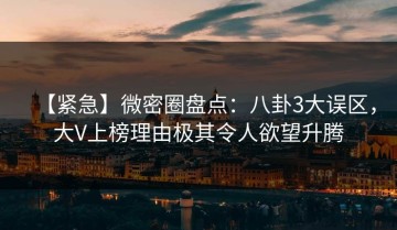 【紧急】微密圈盘点：八卦3大误区，大V上榜理由极其令人欲望升腾