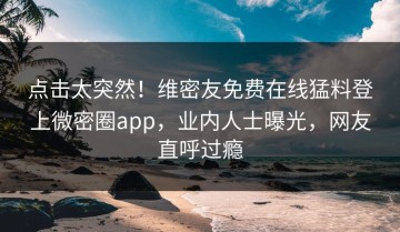 点击太突然！维密友免费在线猛料登上微密圈app，业内人士曝光，网友直呼过瘾