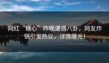 网红“糖心”昨晚遭遇八卦，网友炸锅引发热议，详情曝光！