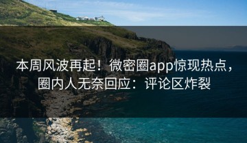 本周风波再起！微密圈app惊现热点，圈内人无奈回应：评论区炸裂