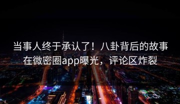当事人终于承认了！八卦背后的故事在微密圈app曝光，评论区炸裂