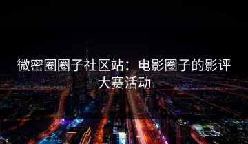 微密圈圈子社区站：电影圈子的影评大赛活动