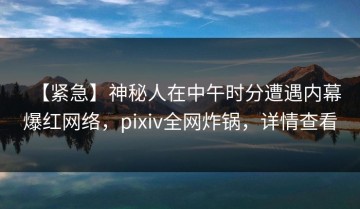 【紧急】神秘人在中午时分遭遇内幕爆红网络，pixiv全网炸锅，详情查看