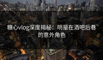 糖心vlog深度揭秘：明星在酒吧后巷的意外角色