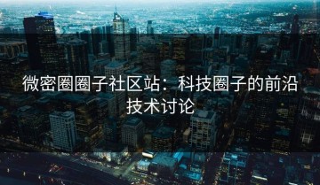 微密圈圈子社区站：科技圈子的前沿技术讨论