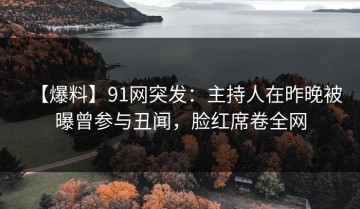【爆料】91网突发：主持人在昨晚被曝曾参与丑闻，脸红席卷全网