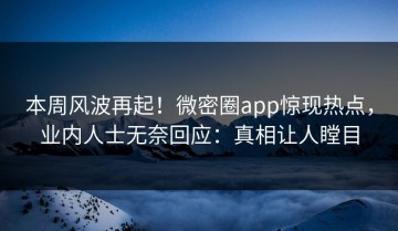 本周风波再起！微密圈app惊现热点，业内人士无奈回应：真相让人瞠目