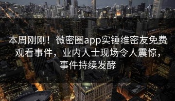 本周刚刚！微密圈app实锤维密友免费观看事件，业内人士现场令人震惊，事件持续发酵